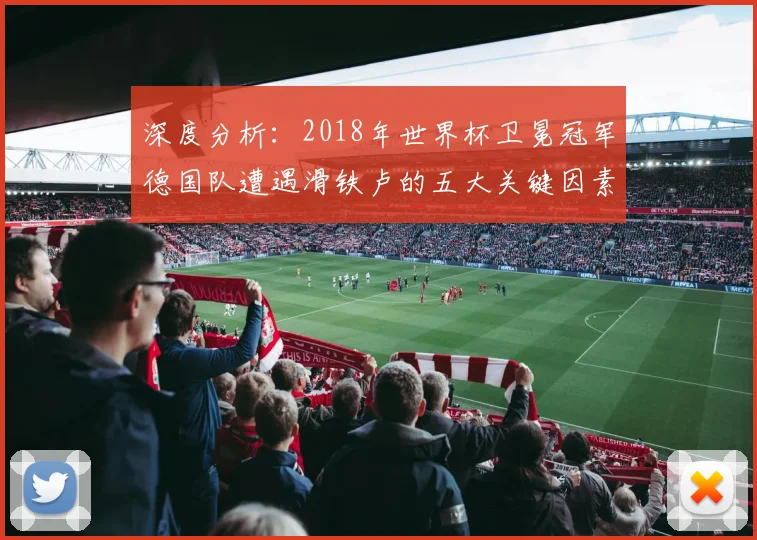深度分析：2018年世界杯卫冕冠军德国队遭遇滑铁卢的五大关键因素