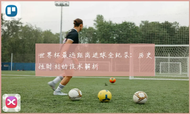 世界杯最远距离进球全纪录：历史性时刻的技术解析