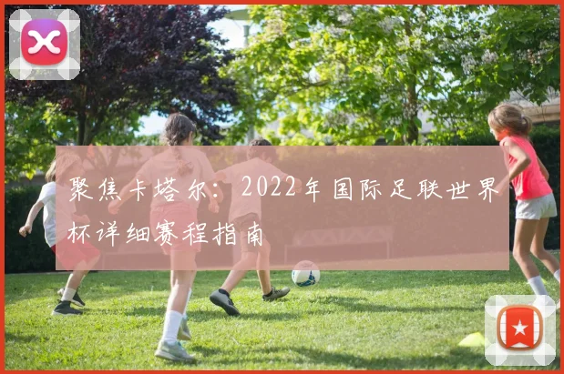 聚焦卡塔尔：2022年国际足联世界杯详细赛程指南