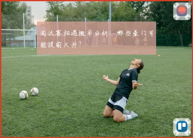 淘汰赛相遇概率分析：哪些豪门可能提前火并？