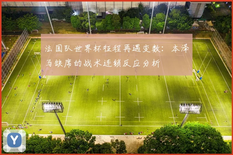 法国队世界杯征程再遇变数：本泽马缺席的战术连锁反应分析