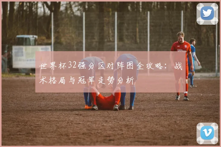 世界杯32强分区对阵图全攻略：战术格局与冠军走势分析