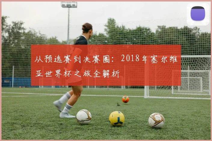 从预选赛到决赛圈：2018年塞尔维亚世界杯之旅全解析